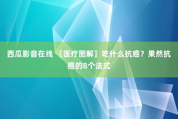 西瓜影音在线 〖医疗图解〗吃什么抗癌？果然抗癌的8个法式