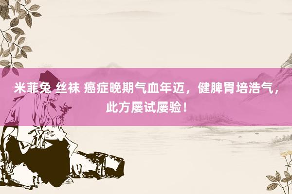 米菲兔 丝袜 癌症晚期气血年迈，健脾胃培浩气，此方屡试屡验！