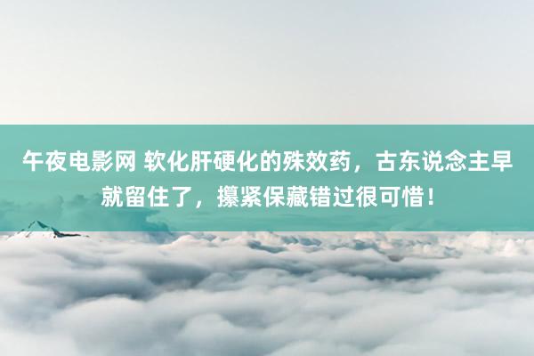 午夜电影网 软化肝硬化的殊效药，古东说念主早就留住了，攥紧保藏错过很可惜！