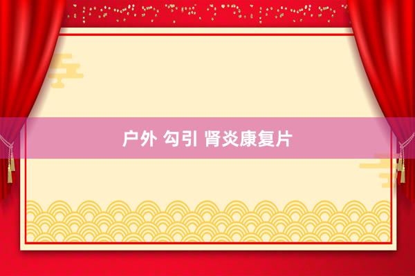 户外 勾引 肾炎康复片