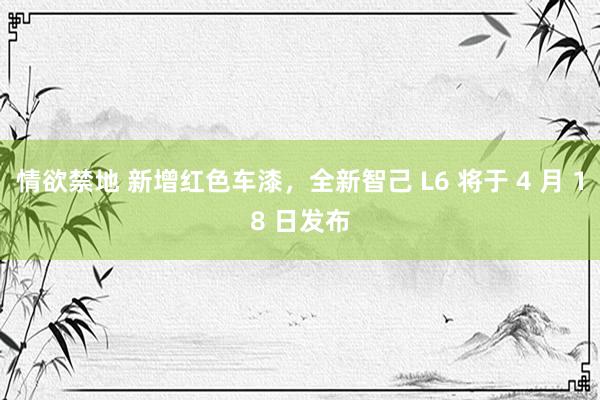 情欲禁地 新增红色车漆，全新智己 L6 将于 4 月 18 日发布