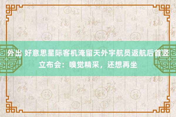 外出 好意思星际客机淹留天外宇航员返航后首竖立布会：嗅觉精采，还想再坐